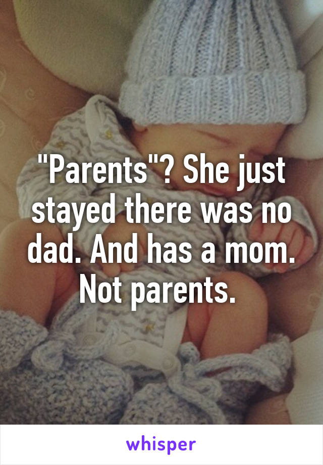 "Parents"? She just stayed there was no dad. And has a mom. Not parents. 