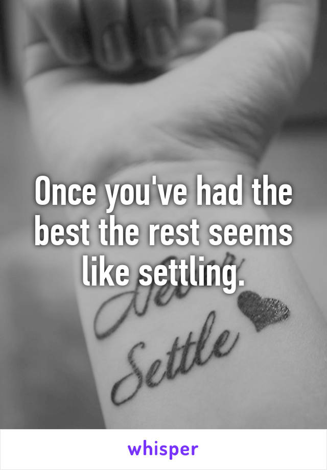 Once you've had the best the rest seems like settling.