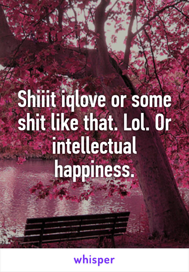 Shiiit iqlove or some shit like that. Lol. Or intellectual happiness.
