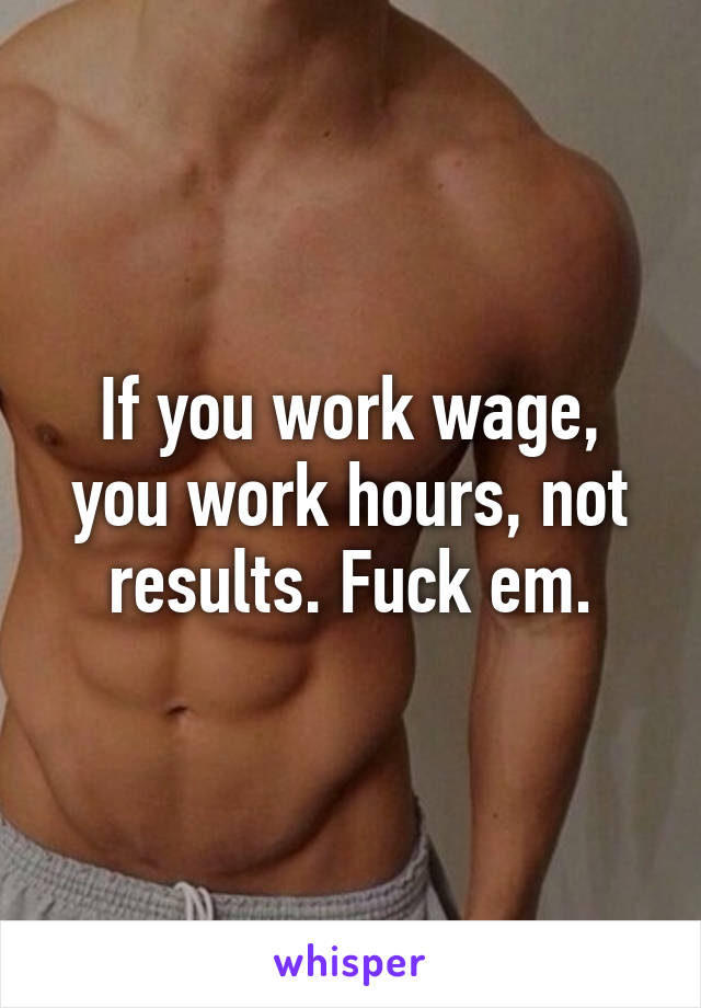 If you work wage, you work hours, not results. Fuck em.