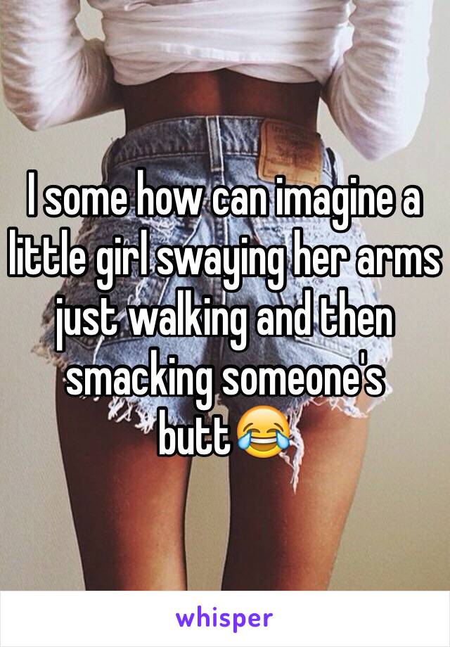 I some how can imagine a little girl swaying her arms just walking and then smacking someone's butt😂