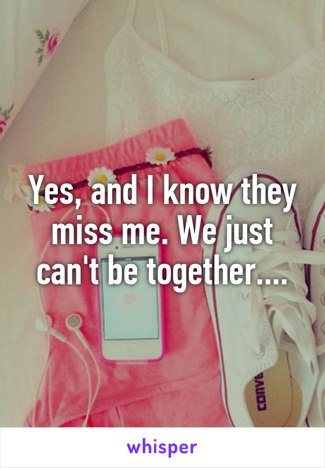 Yes, and I know they miss me. We just can't be together....