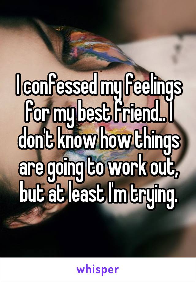 I confessed my feelings for my best friend.. I don't know how things are going to work out, but at least I'm trying.