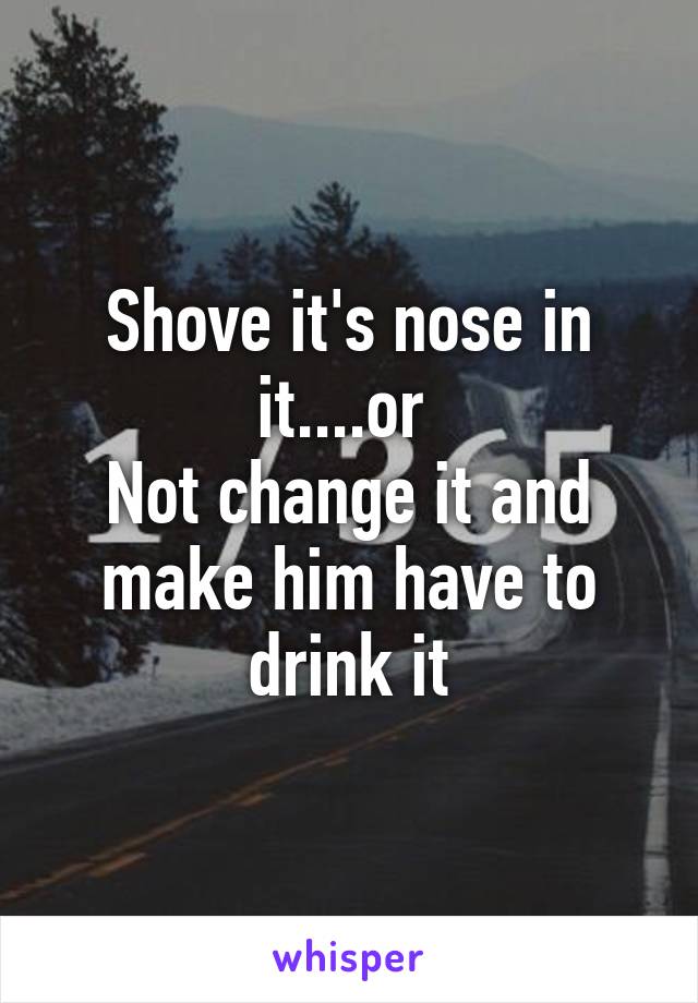 Shove it's nose in it....or 
Not change it and make him have to drink it