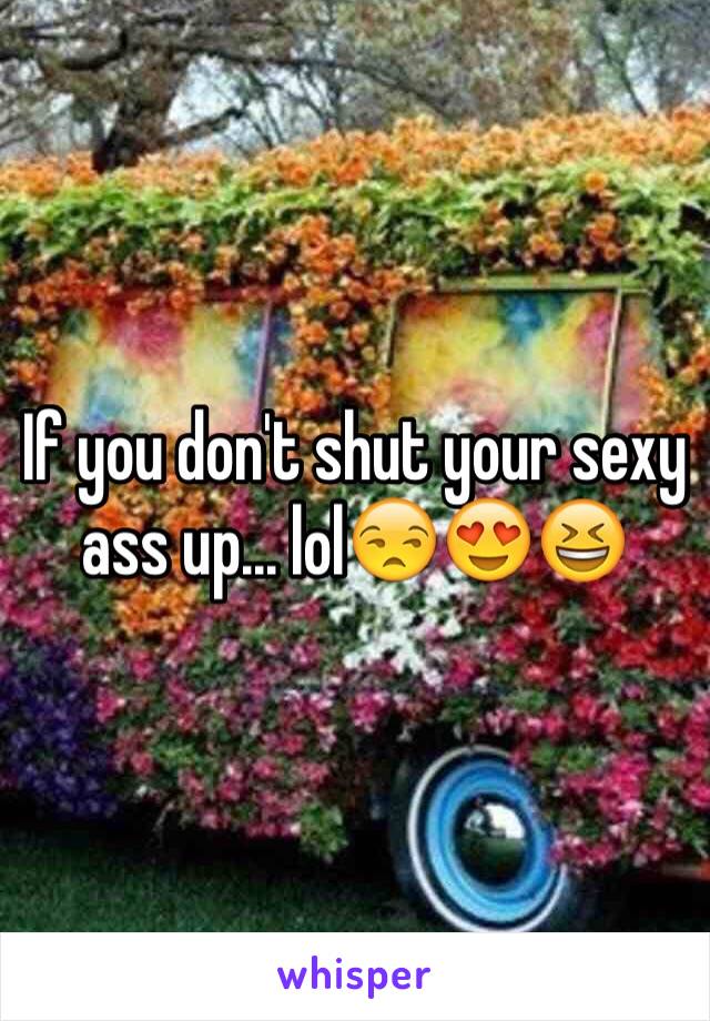 If you don't shut your sexy ass up... lol😒😍😆