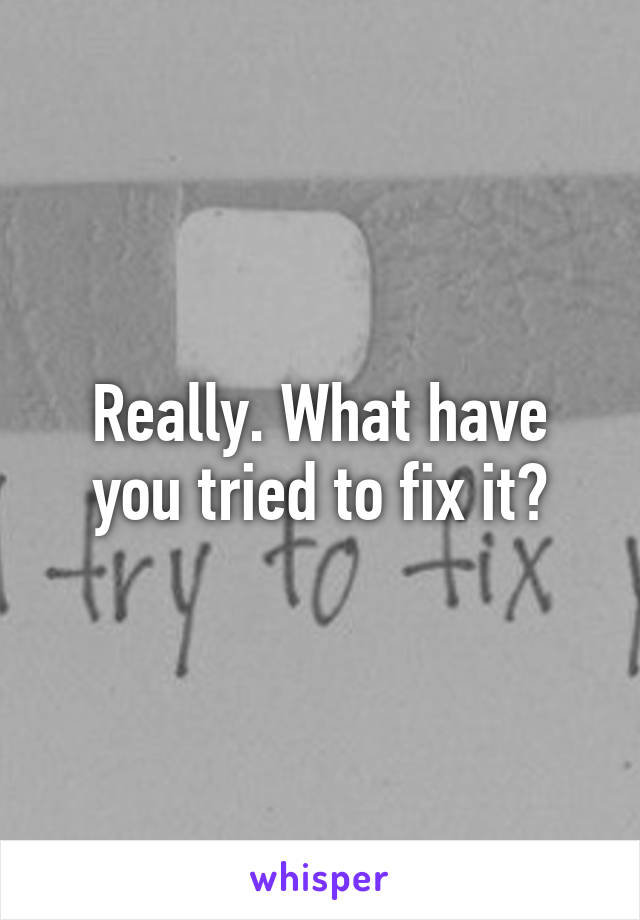 Really. What have you tried to fix it?