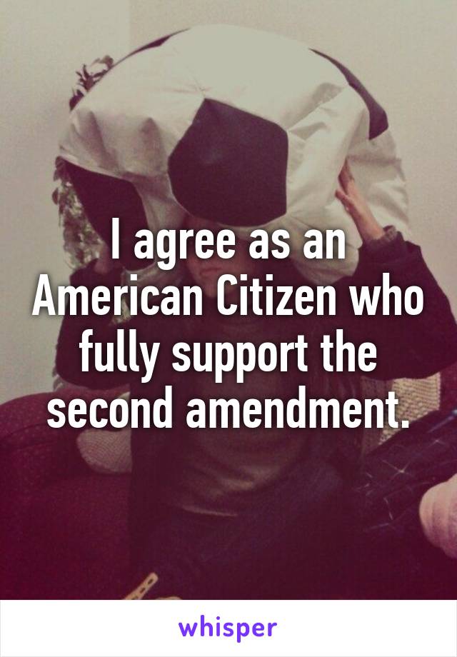 I agree as an American Citizen who fully support the second amendment.