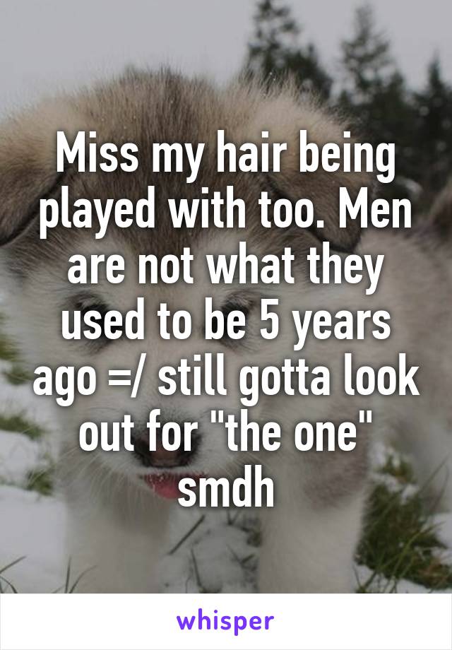 Miss my hair being played with too. Men are not what they used to be 5 years ago =/ still gotta look out for "the one" smdh