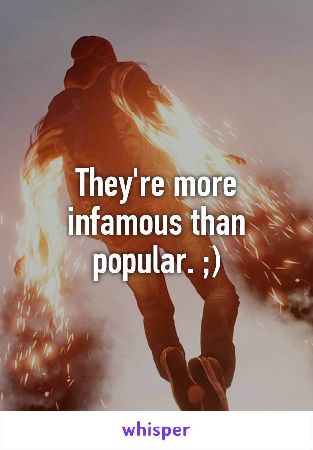 They're more infamous than popular. ;)