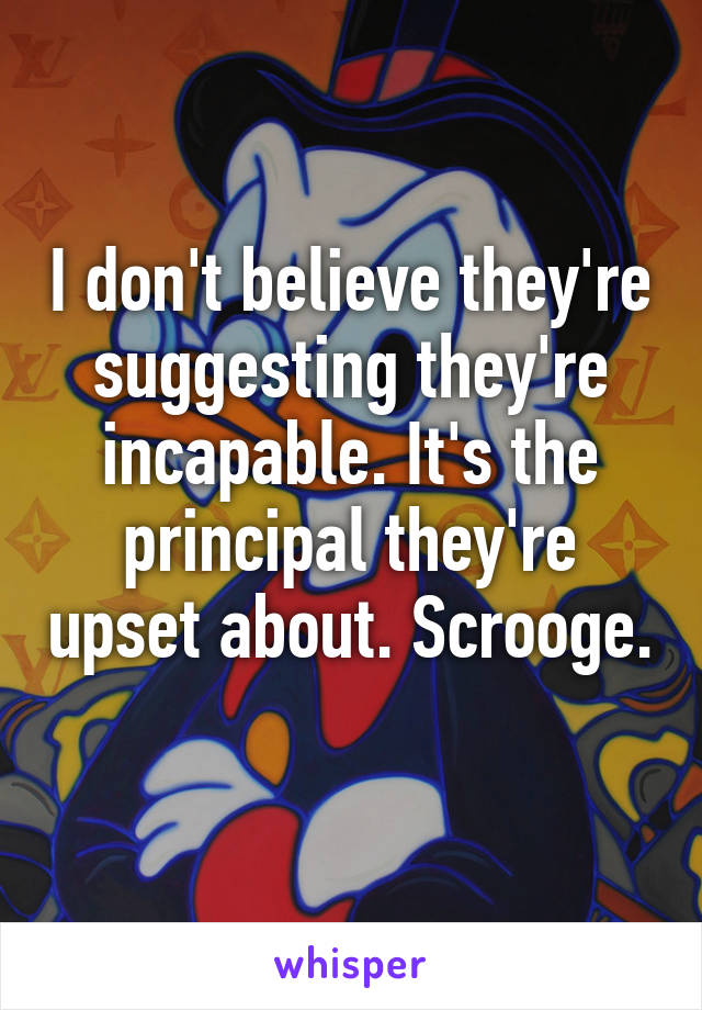 I don't believe they're suggesting they're incapable. It's the principal they're upset about. Scrooge. 