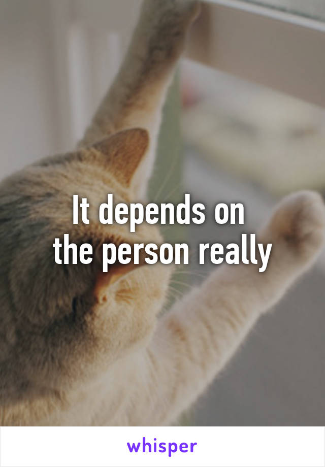 It depends on 
the person really