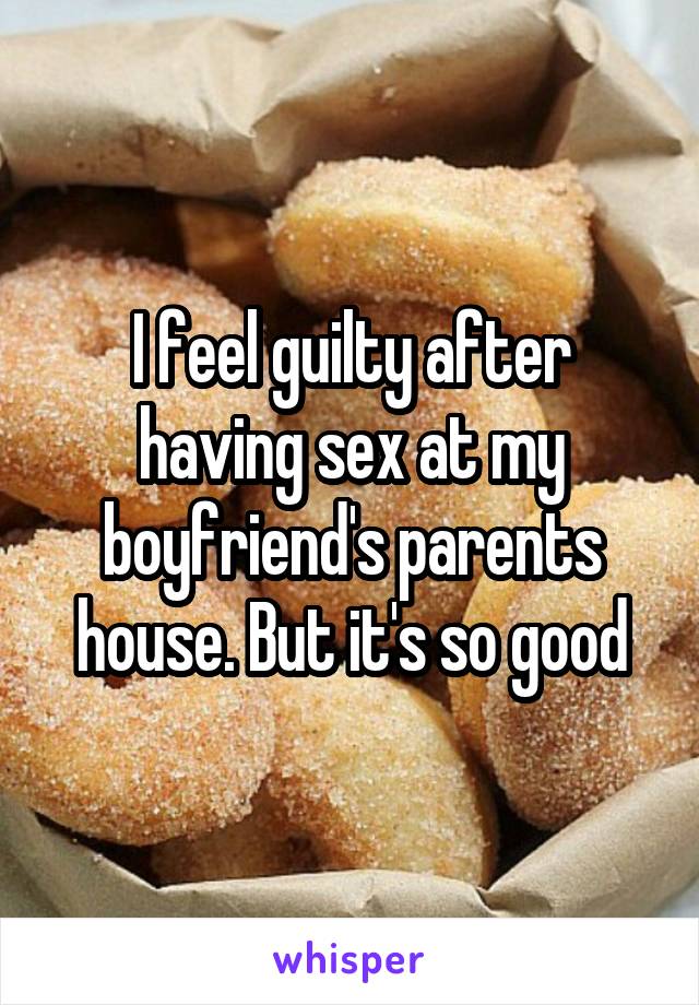 I feel guilty after having sex at my boyfriend's parents house. But it's so good