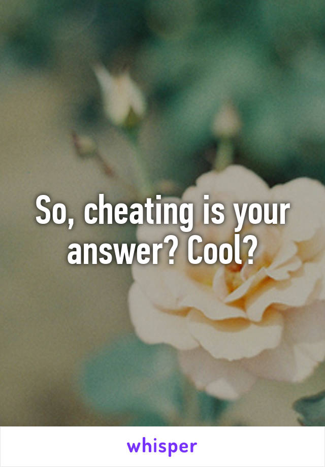 So, cheating is your answer? Cool?