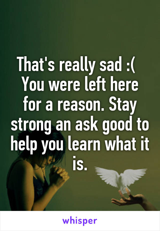That's really sad :(  
You were left here for a reason. Stay strong an ask good to help you learn what it is.