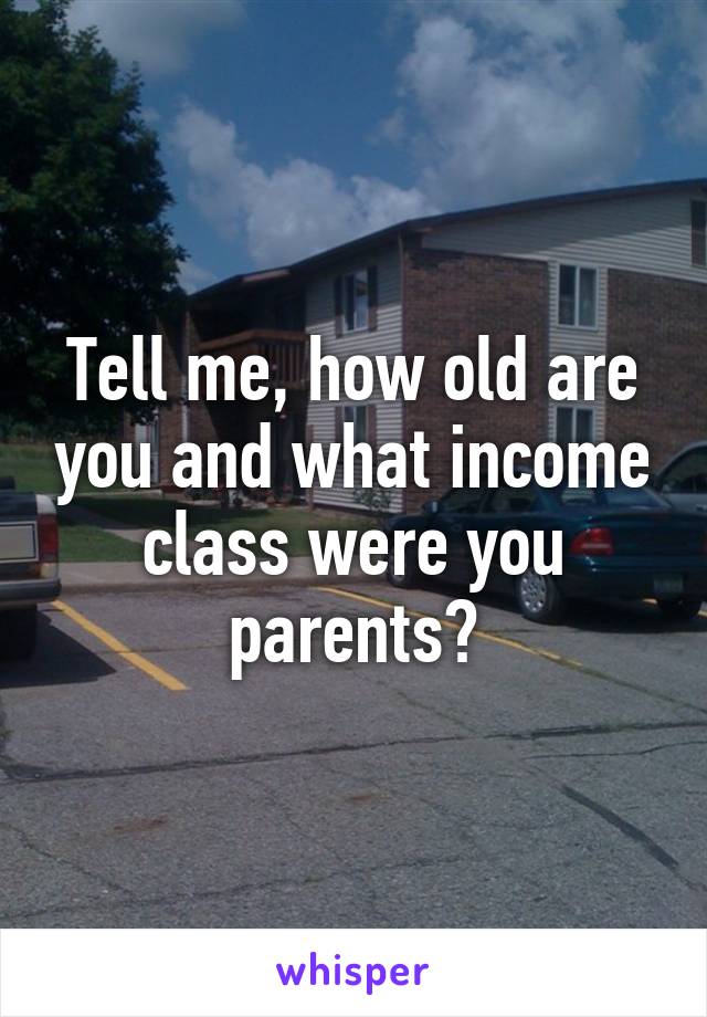 Tell me, how old are you and what income class were you parents?