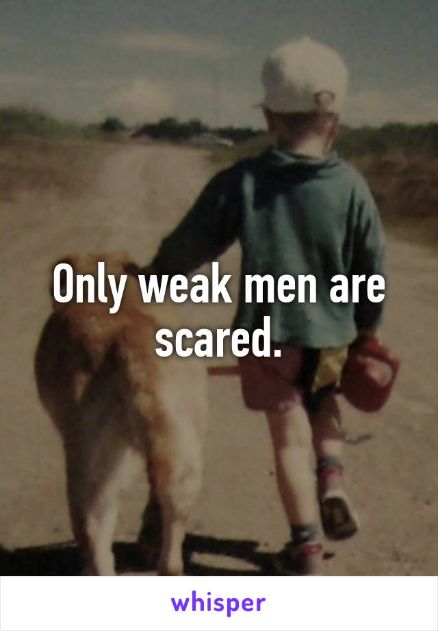 Only weak men are scared.