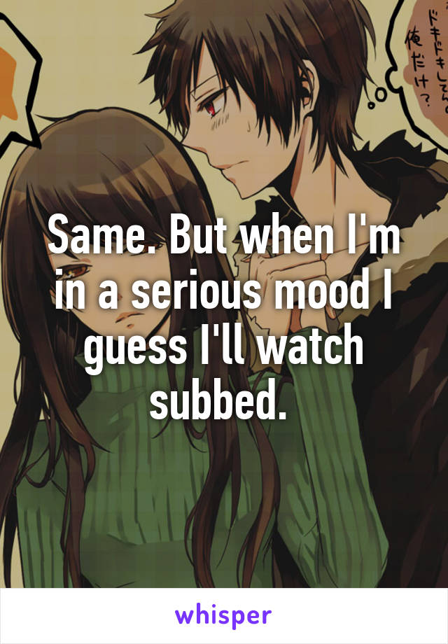 Same. But when I'm in a serious mood I guess I'll watch subbed. 