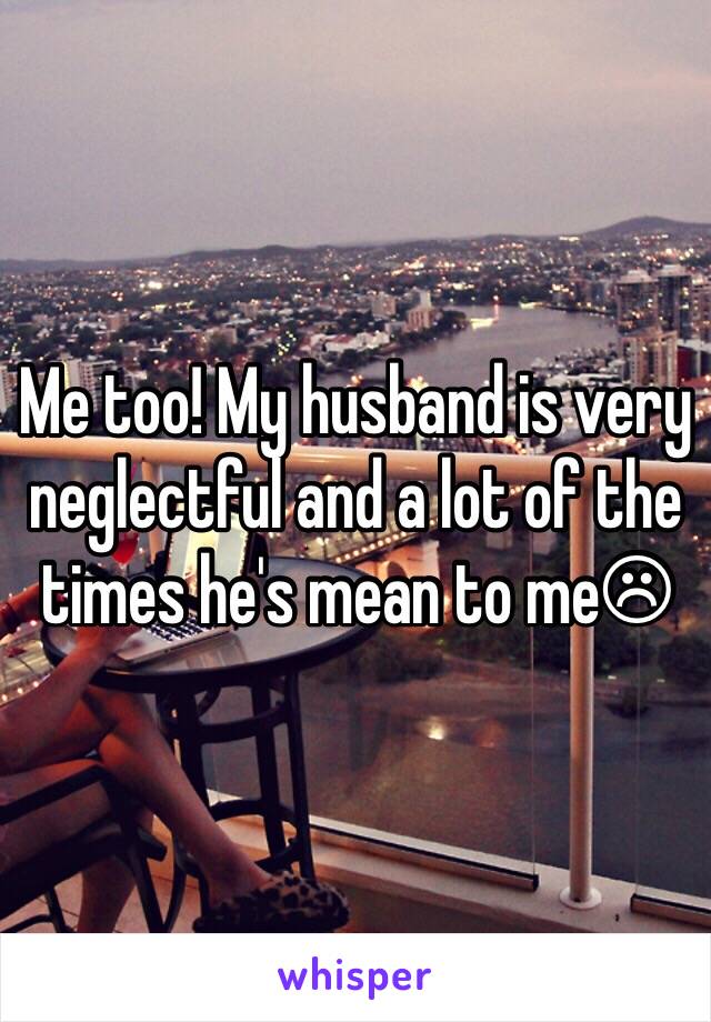 Me too! My husband is very neglectful and a lot of the times he's mean to me☹