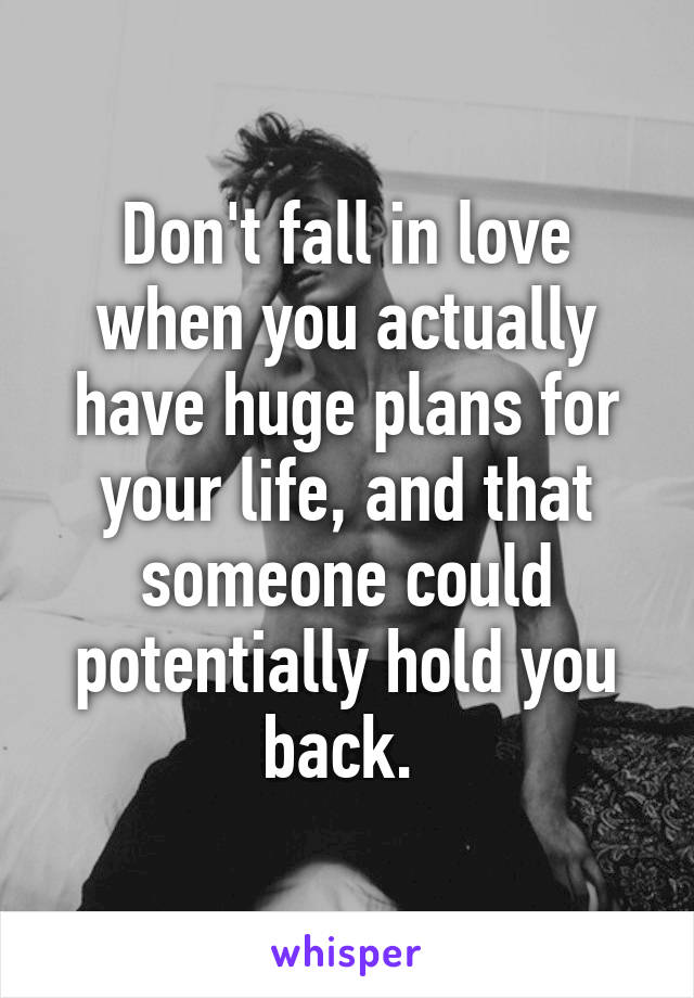 Don't fall in love when you actually have huge plans for your life, and that someone could potentially hold you back. 