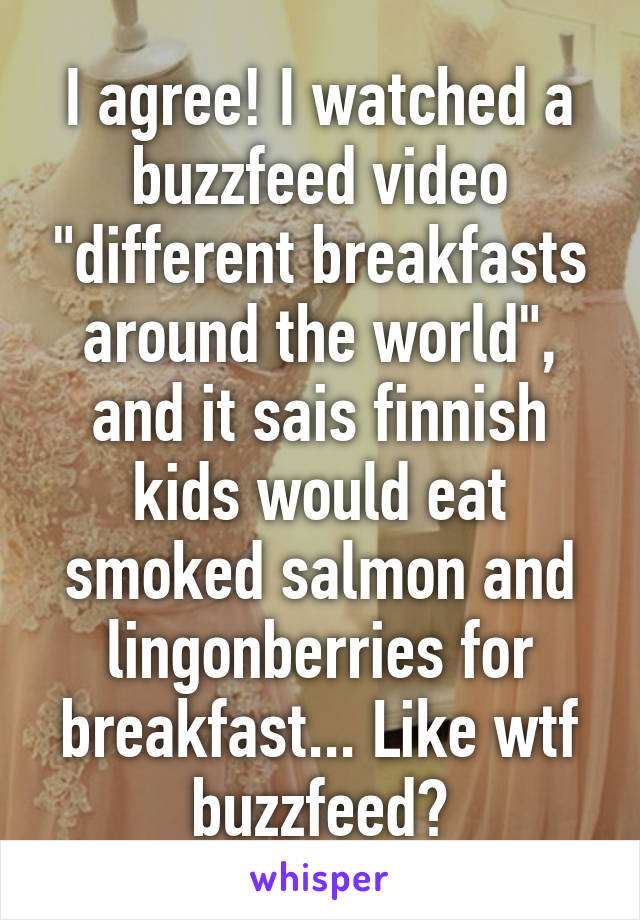I agree! I watched a buzzfeed video "different breakfasts around the world", and it sais finnish kids would eat smoked salmon and lingonberries for breakfast... Like wtf buzzfeed?