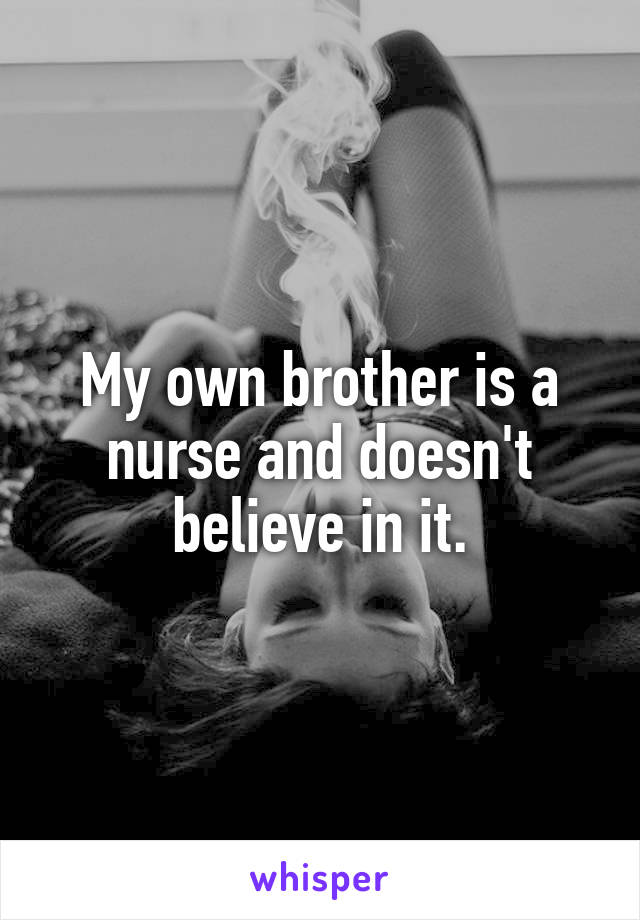 My own brother is a nurse and doesn't believe in it.