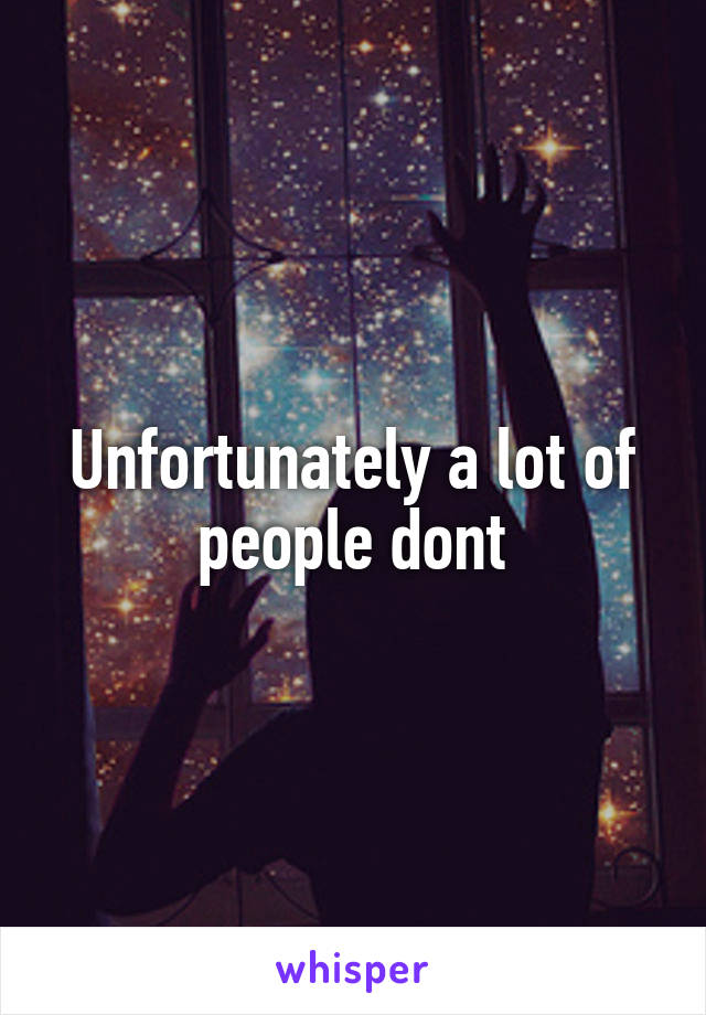 Unfortunately a lot of people dont
