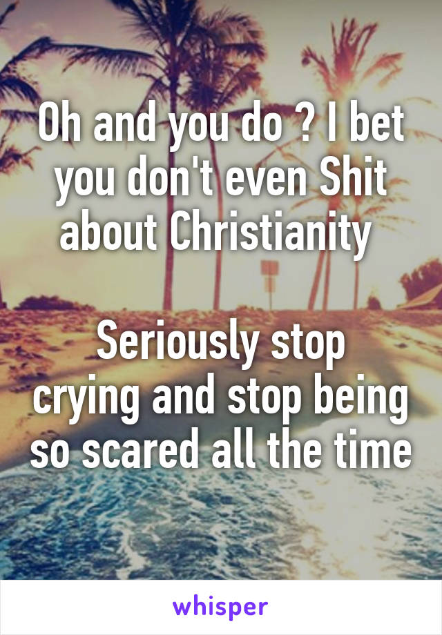 Oh and you do ? I bet you don't even Shit about Christianity 

Seriously stop crying and stop being so scared all the time 