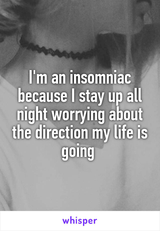 I'm an insomniac because I stay up all night worrying about the direction my life is going 