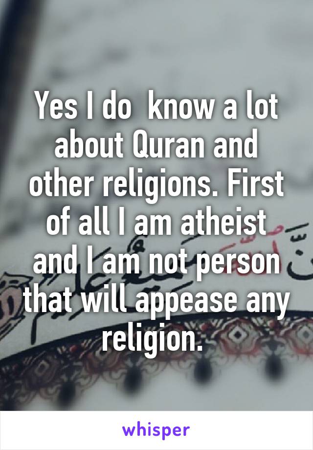 Yes I do  know a lot about Quran and other religions. First of all I am atheist and I am not person that will appease any religion. 