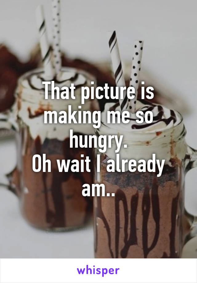 That picture is making me so hungry.
Oh wait I already am..