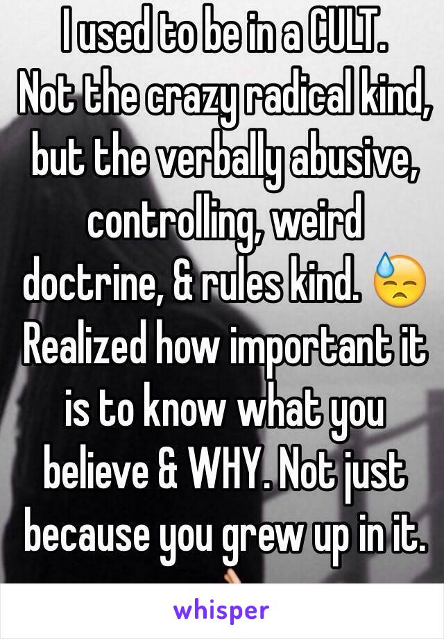 I used to be in a CULT. 
Not the crazy radical kind, but the verbally abusive, controlling, weird doctrine, & rules kind. 😓
Realized how important it is to know what you believe & WHY. Not just because you grew up in it. 👌