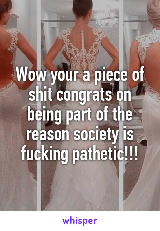 Wow your a piece of shit congrats on being part of the reason society is fucking pathetic!!!