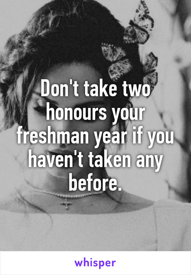 Don't take two honours your freshman year if you haven't taken any before.