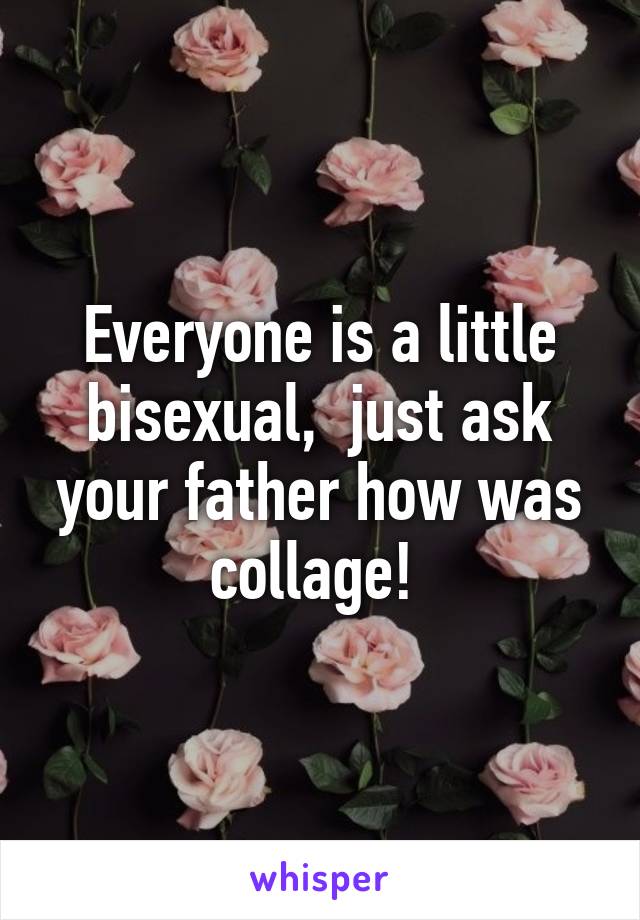 Everyone is a little bisexual,  just ask your father how was collage! 