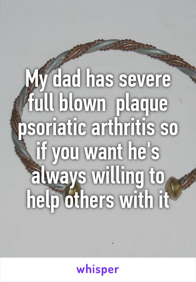 My dad has severe full blown  plaque psoriatic arthritis so if you want he's always willing to help others with it