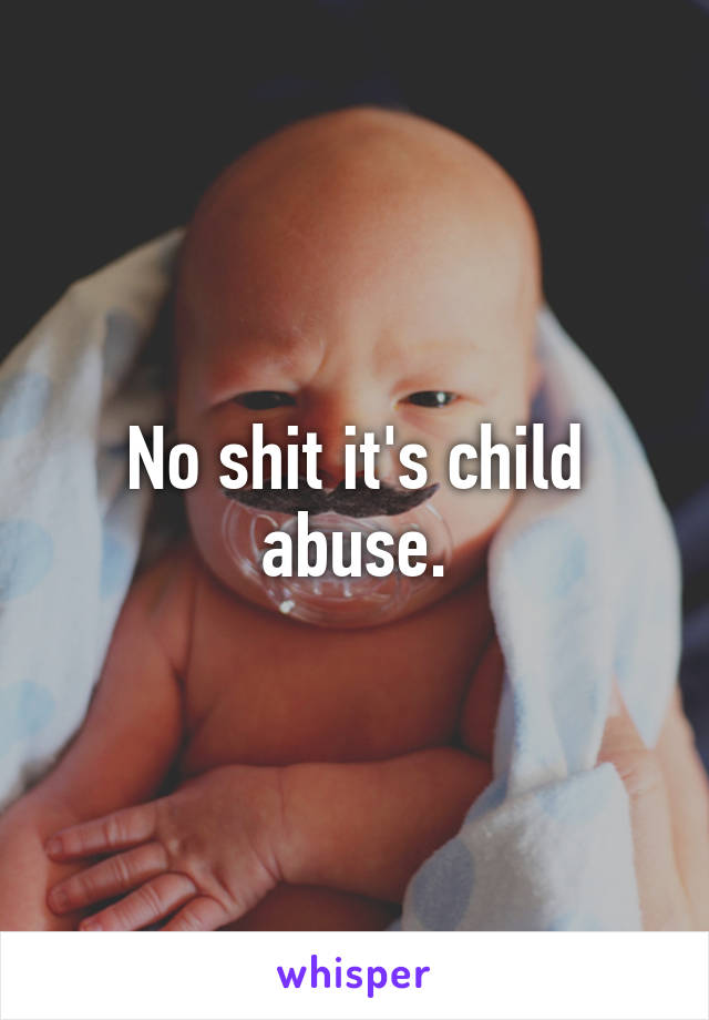 No shit it's child abuse.