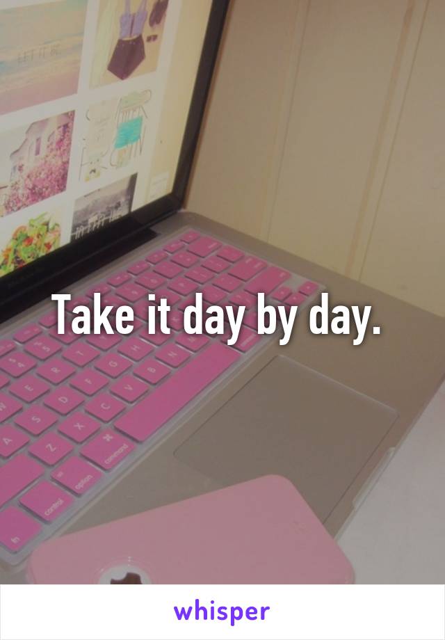 Take it day by day. 