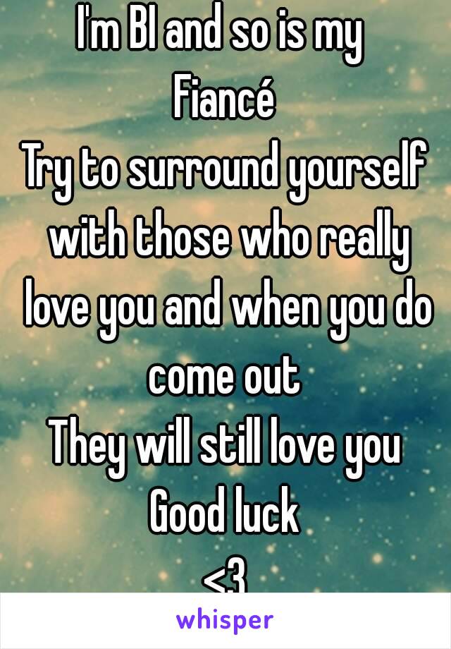 I'm BI and so is my 
Fiancé
Try to surround yourself with those who really love you and when you do come out 
They will still love you
Good luck
<3