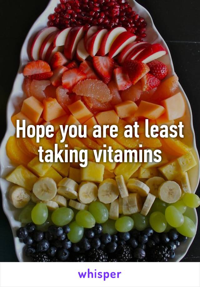 Hope you are at least taking vitamins