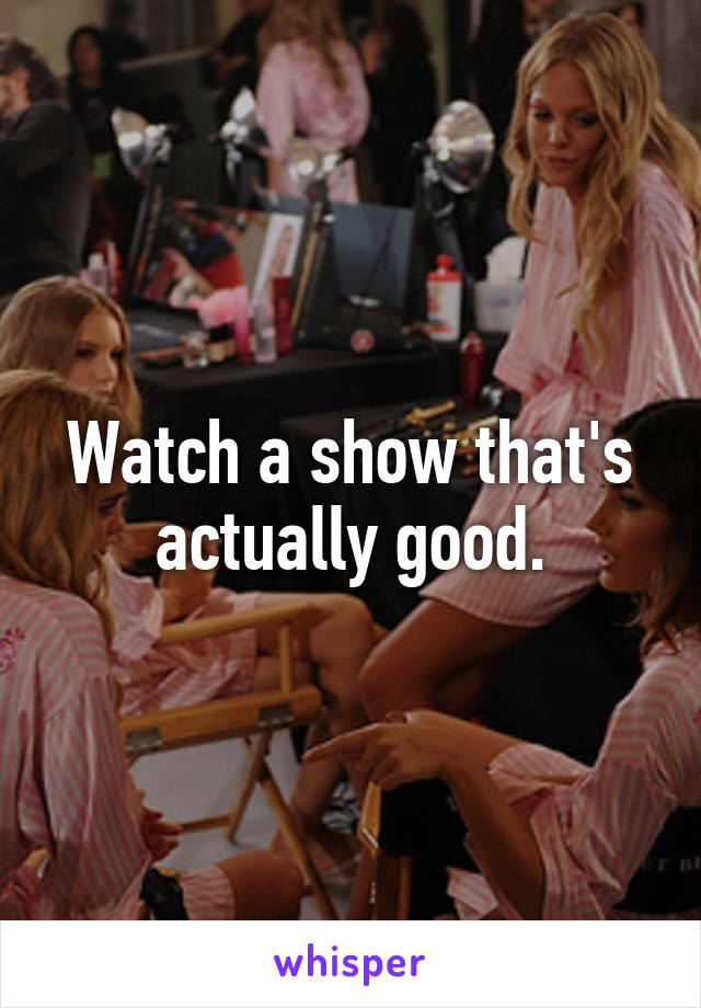 Watch a show that's actually good.