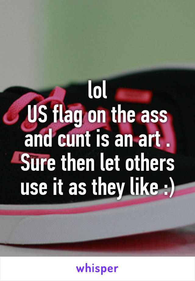 lol
US flag on the ass and cunt is an art . Sure then let others use it as they like :)