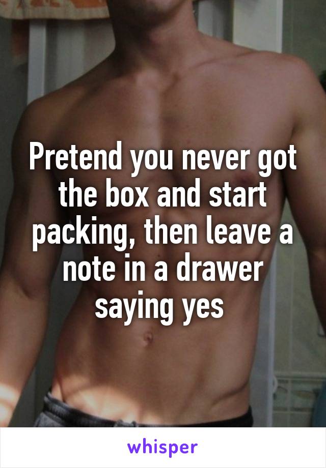 Pretend you never got the box and start packing, then leave a note in a drawer saying yes 