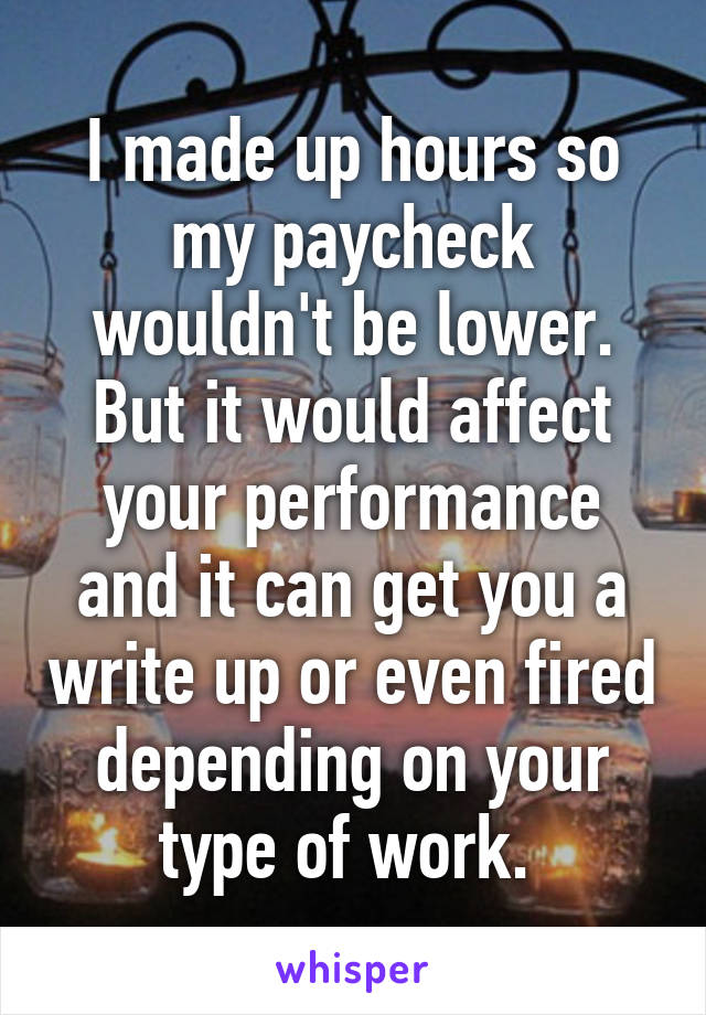 I made up hours so my paycheck wouldn't be lower. But it would affect your performance and it can get you a write up or even fired depending on your type of work. 