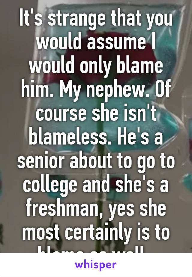 It's strange that you would assume I would only blame him. My nephew. Of course she isn't blameless. He's a senior about to go to college and she's a freshman, yes she most certainly is to blame as well. 