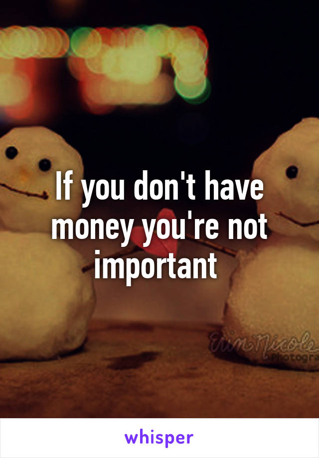 If you don't have money you're not important 