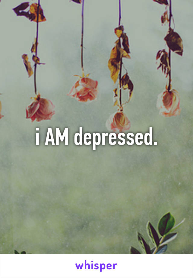 i AM depressed.