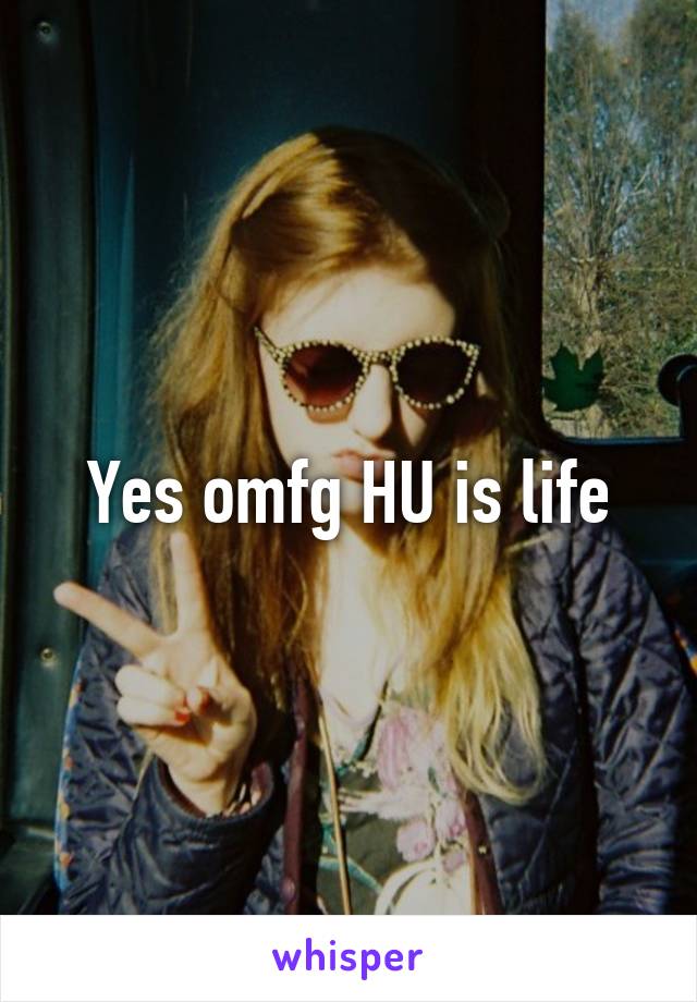 Yes omfg HU is life