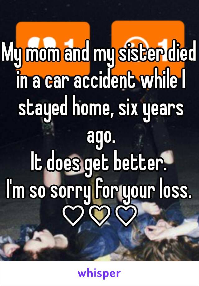My mom and my sister died in a car accident while I stayed home, six years ago.
It does get better.
I'm so sorry for your loss.
♡♡♡