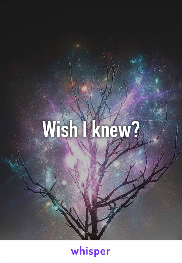 Wish I knew?