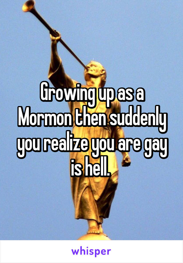 Growing up as a Mormon then suddenly you realize you are gay is hell. 